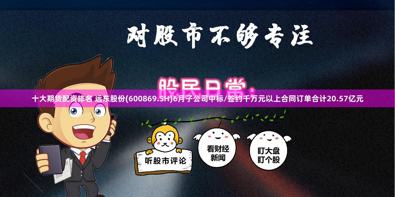十大期货配资排名 远东股份(600869.SH)6月子公司中标/签约千万元以上合同订单合计20.57亿元