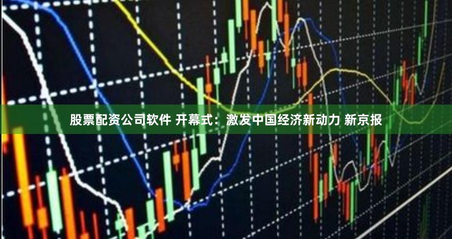 股票配资公司软件 开幕式：激发中国经济新动力 新京报