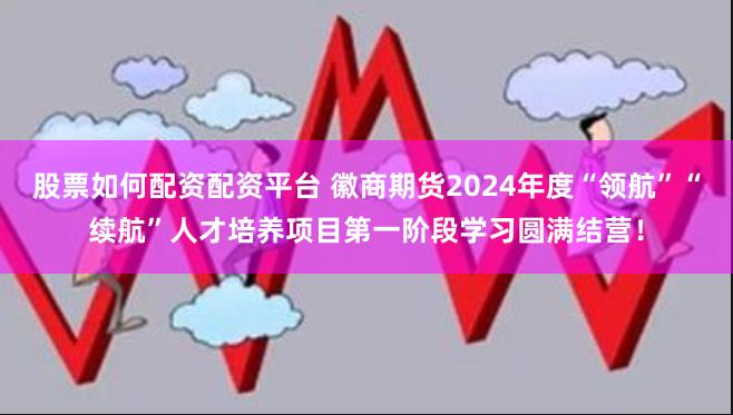 股票如何配资配资平台 徽商期货2024年度“领航”“续航”人才培养项目第一阶段学习圆满结营！