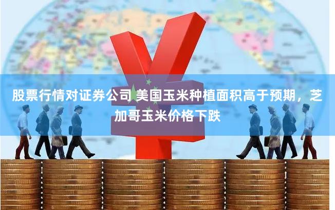 股票行情对证券公司 美国玉米种植面积高于预期，芝加哥玉米价格下跌