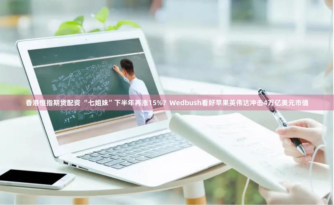 香港恒指期货配资 “七姐妹”下半年再涨15%？Wedbush看好苹果英伟达冲击4万亿美元市值
