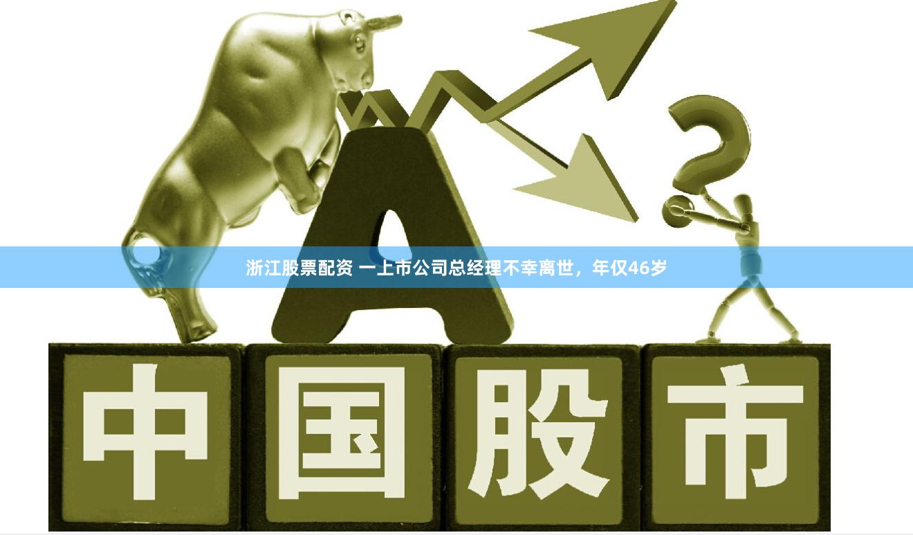 浙江股票配资 一上市公司总经理不幸离世，年仅46岁