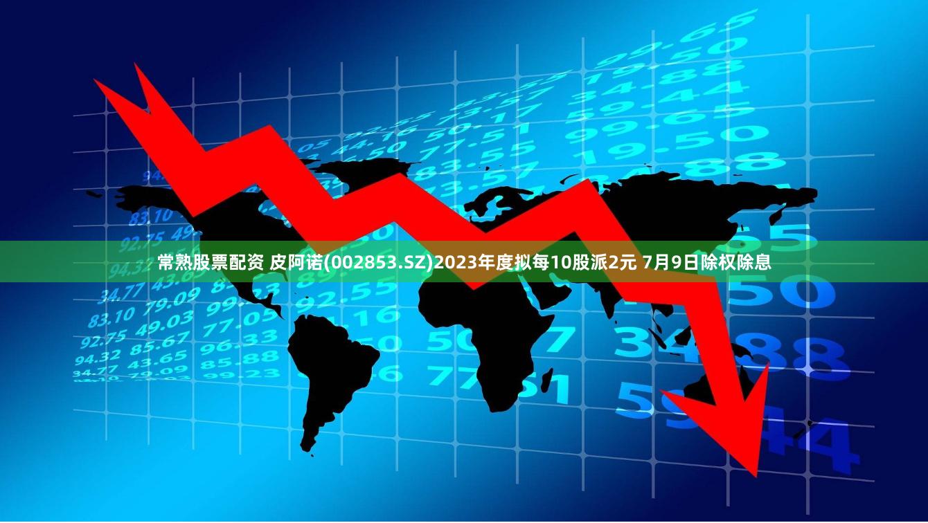 常熟股票配资 皮阿诺(002853.SZ)2023年度拟每10股派2元 7月9日除权除息
