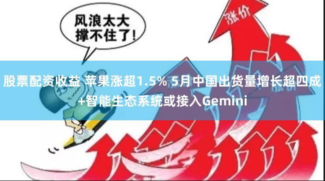 股票配资收益 苹果涨超1.5% 5月中国出货量增长超四成+智能生态系统或接入Gemini