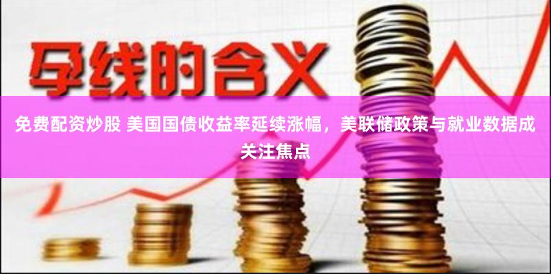 免费配资炒股 美国国债收益率延续涨幅，美联储政策与就业数据成关注焦点
