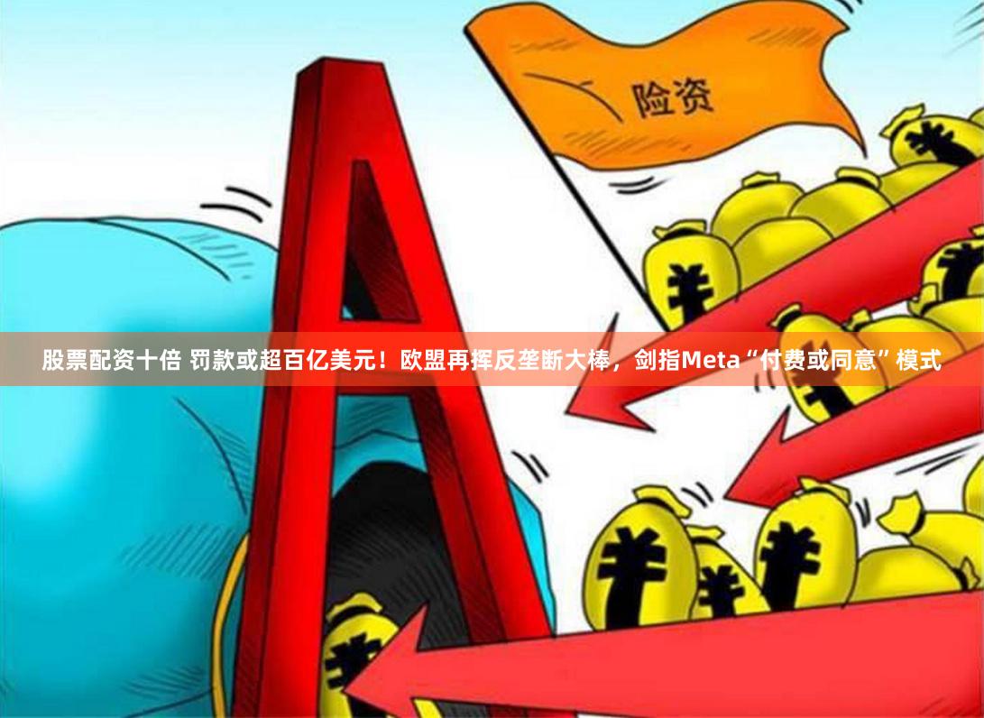 股票配资十倍 罚款或超百亿美元！欧盟再挥反垄断大棒，剑指Meta“付费或同意”模式