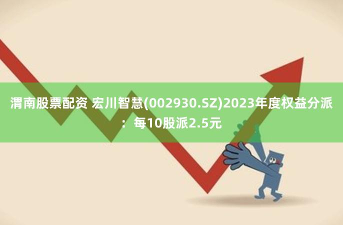 渭南股票配资 宏川智慧(002930.SZ)2023年度权益分派：每10股派2.5元
