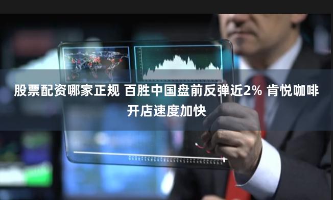 股票配资哪家正规 百胜中国盘前反弹近2% 肯悦咖啡开店速度加快