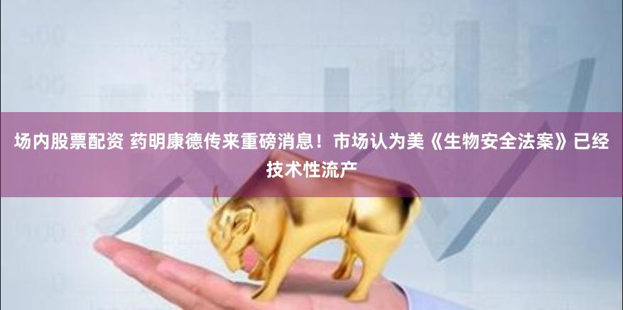 场内股票配资 药明康德传来重磅消息！市场认为美《生物安全法案》已经技术性流产
