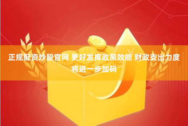 正规配资炒股官网 更好发挥政策效能 财政支出力度将进一步加码