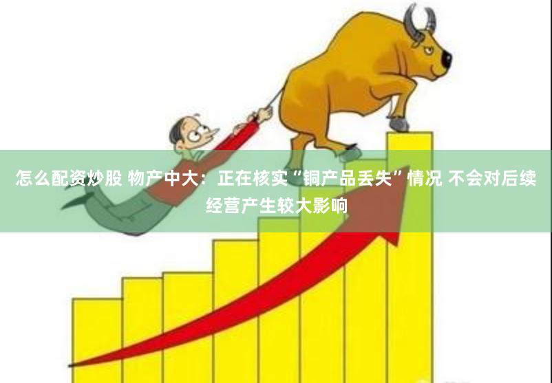 怎么配资炒股 物产中大：正在核实“铜产品丢失”情况 不会对后续经营产生较大影响