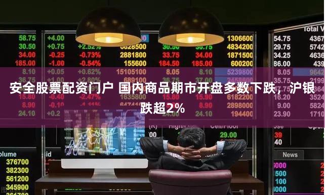 安全股票配资门户 国内商品期市开盘多数下跌，沪银跌超2%