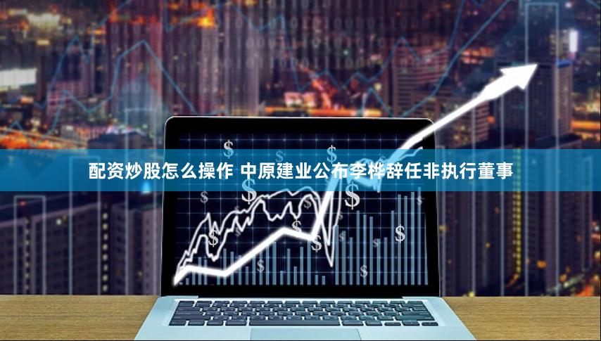 配资炒股怎么操作 中原建业公布李桦辞任非执行董事