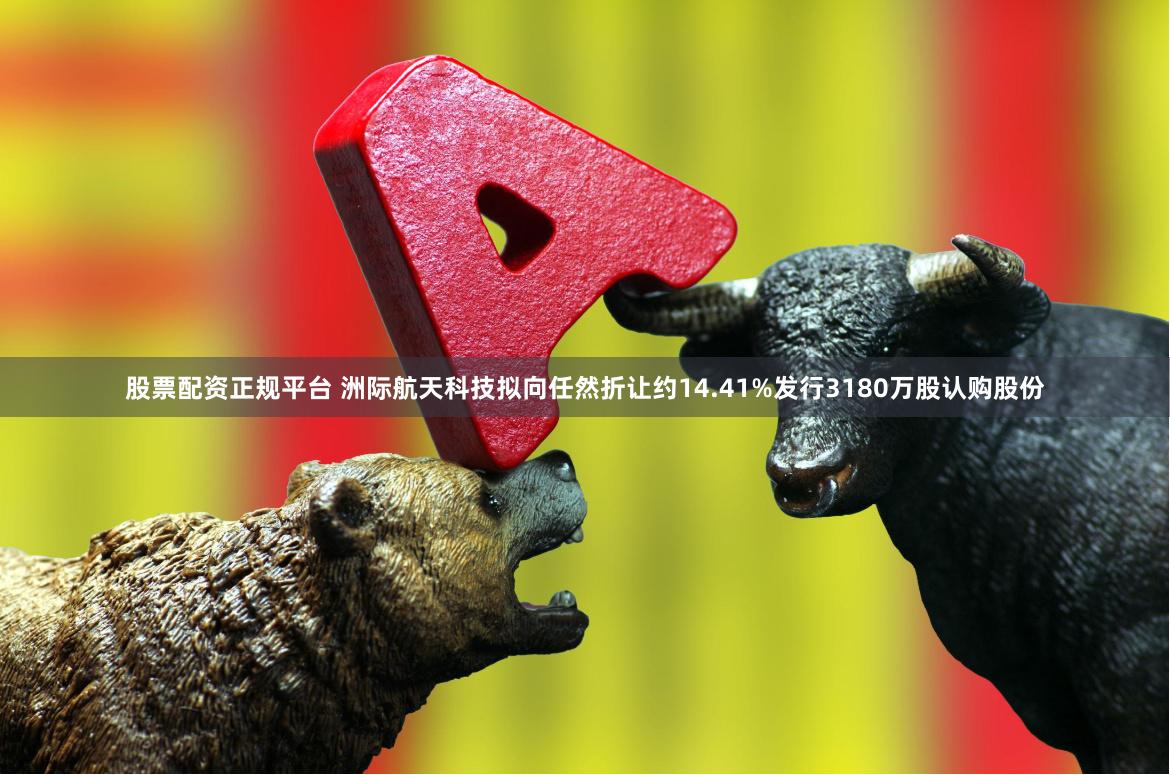 股票配资正规平台 洲际航天科技拟向任然折让约14.41%发行3180万股认购股份