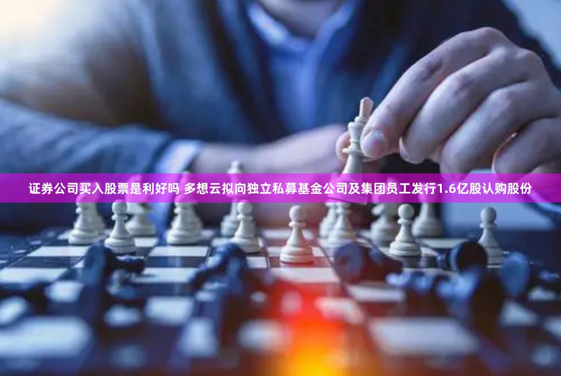 证券公司买入股票是利好吗 多想云拟向独立私募基金公司及集团员工发行1.6亿股认购股份