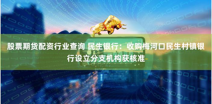 股票期货配资行业查询 民生银行：收购梅河口民生村镇银行设立分支机构获核准