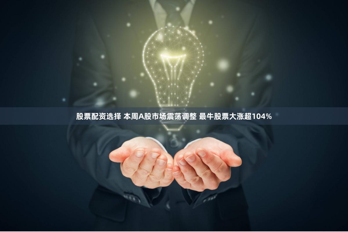 股票配资选择 本周A股市场震荡调整 最牛股票大涨超104%