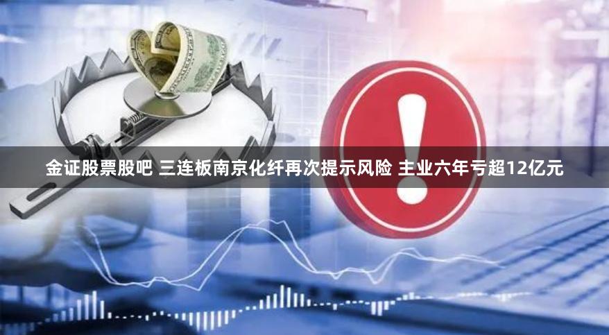 金证股票股吧 三连板南京化纤再次提示风险 主业六年亏超12亿元