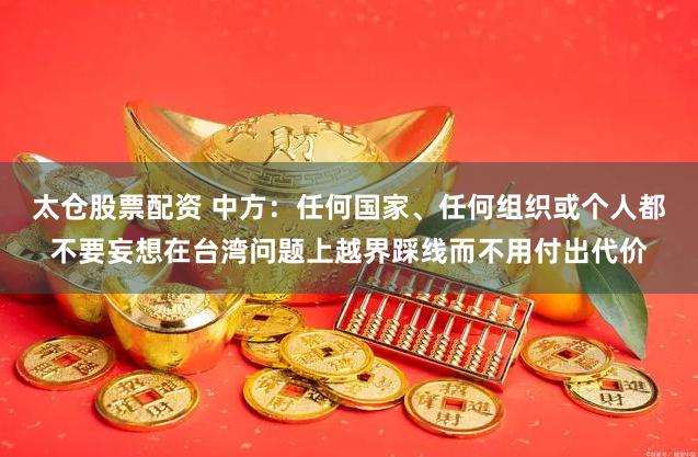 太仓股票配资 中方：任何国家、任何组织或个人都不要妄想在台湾问题上越界踩线而不用付出代价