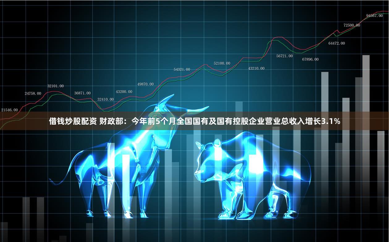 借钱炒股配资 财政部：今年前5个月全国国有及国有控股企业营业总收入增长3.1%