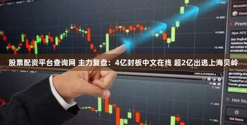 股票配资平台查询网 主力复盘：4亿封板中文在线 超2亿出逃上海贝岭