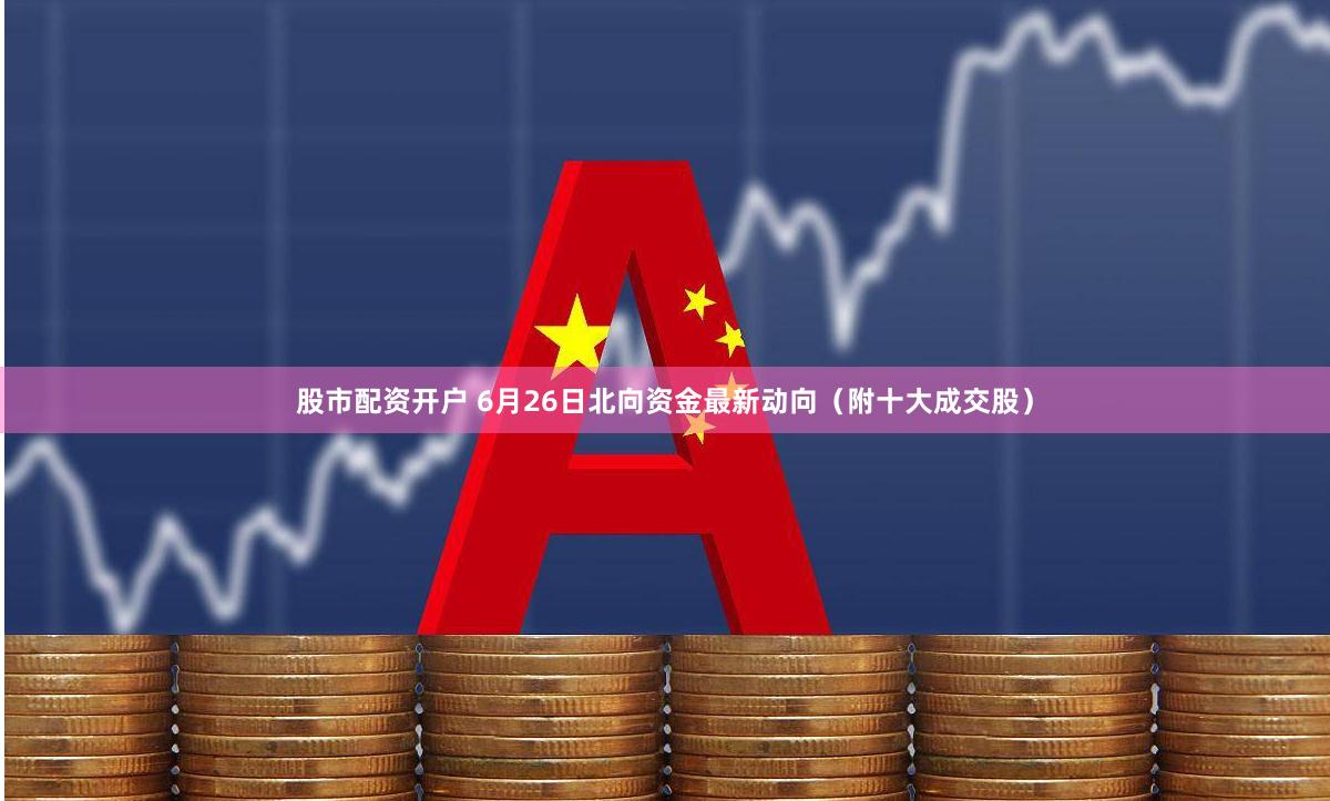 股市配资开户 6月26日北向资金最新动向（附十大成交股）