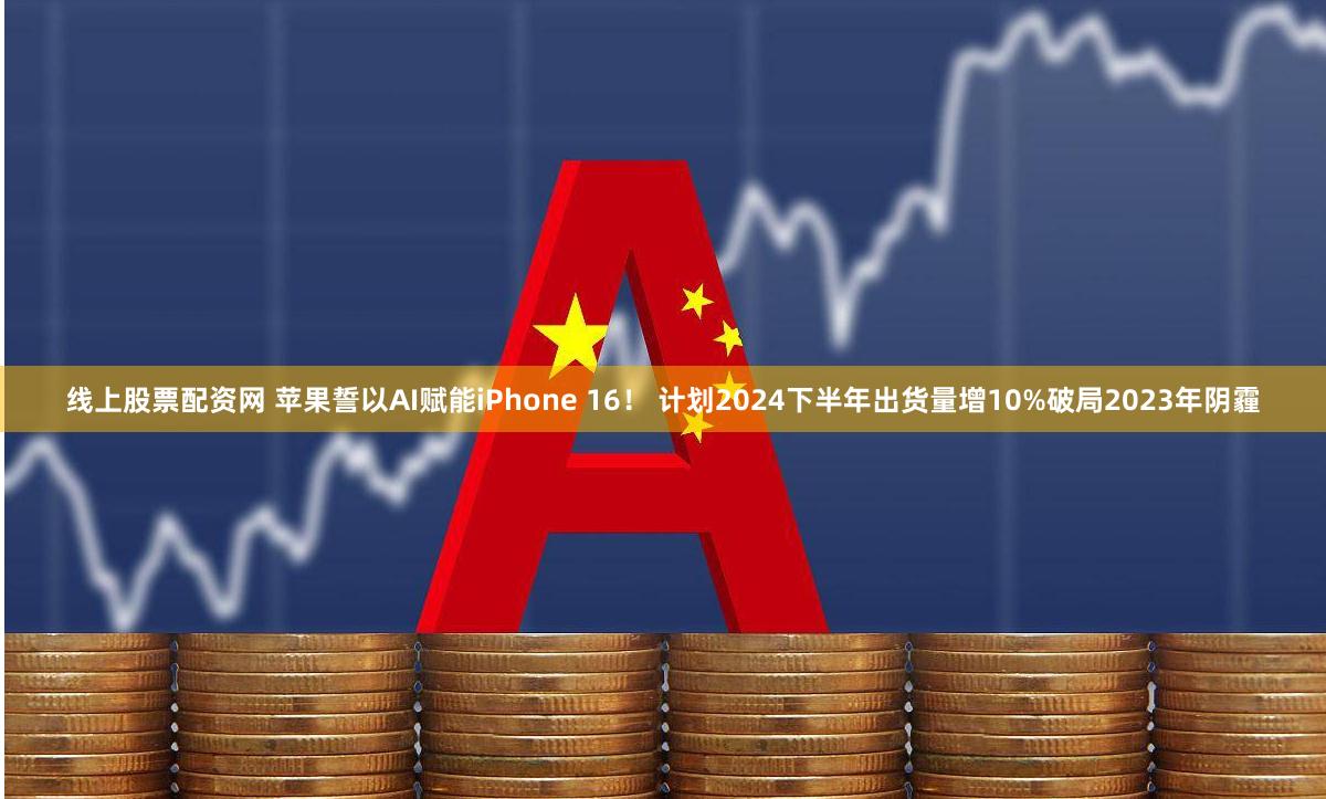 线上股票配资网 苹果誓以AI赋能iPhone 16！ 计划2024下半年出货量增10%破局2023年阴霾