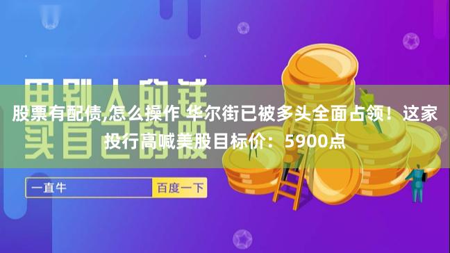 股票有配债,怎么操作 华尔街已被多头全面占领！这家投行高喊美股目标价：5900点