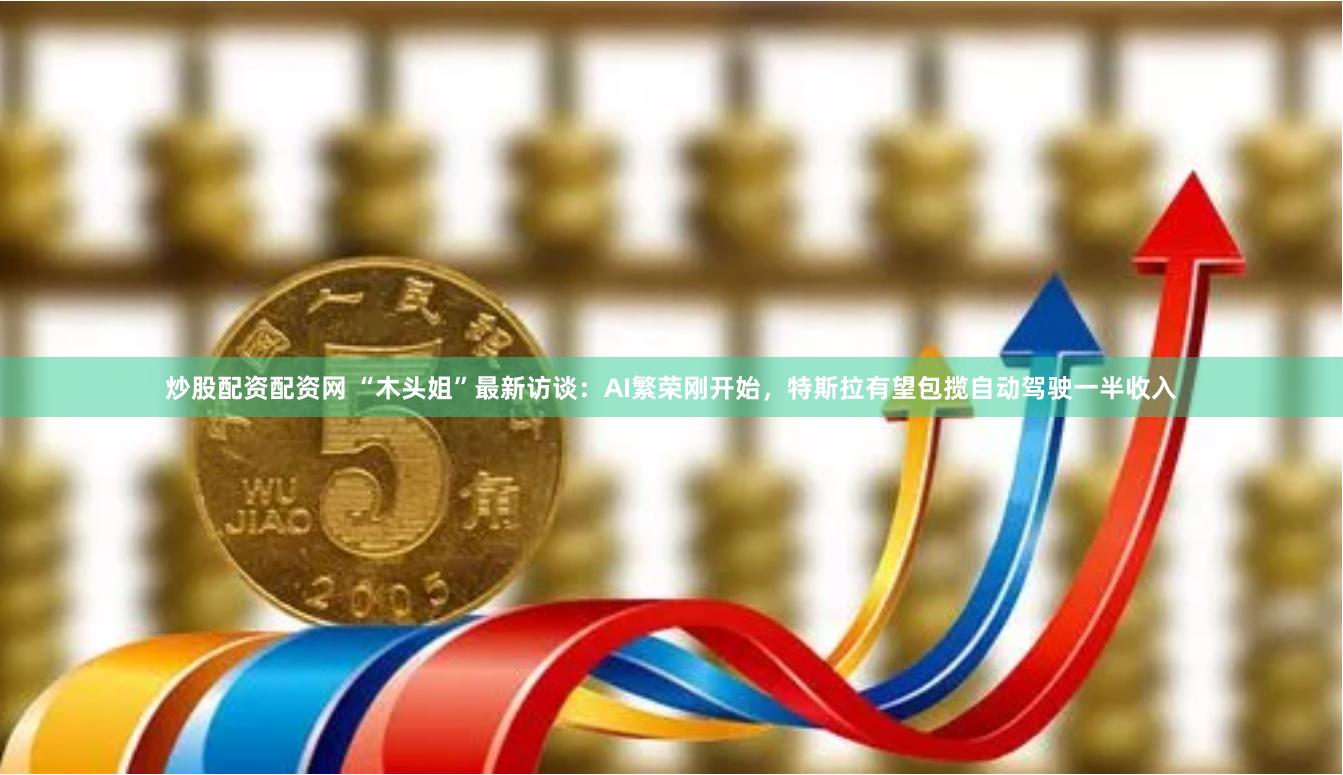 炒股配资配资网 “木头姐”最新访谈：AI繁荣刚开始，特斯拉有望包揽自动驾驶一半收入