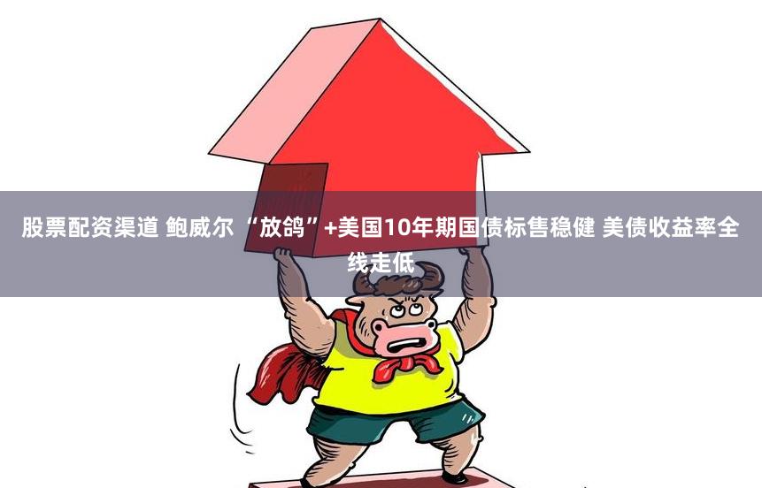 股票配资渠道 鲍威尔 “放鸽”+美国10年期国债标售稳健 美债收益率全线走低