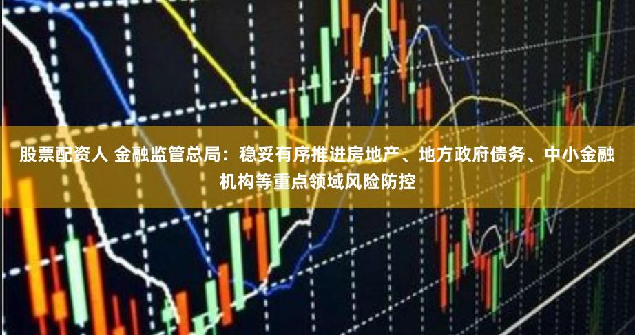 股票配资人 金融监管总局：稳妥有序推进房地产、地方政府债务、中小金融机构等重点领域风险防控