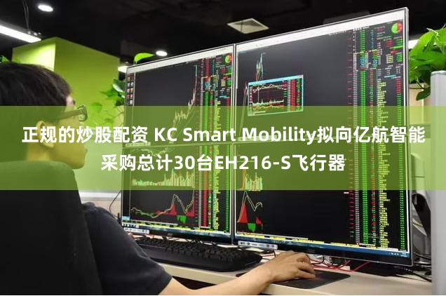 正规的炒股配资 KC Smart Mobility拟向亿航智能采购总计30台EH216-S飞行器