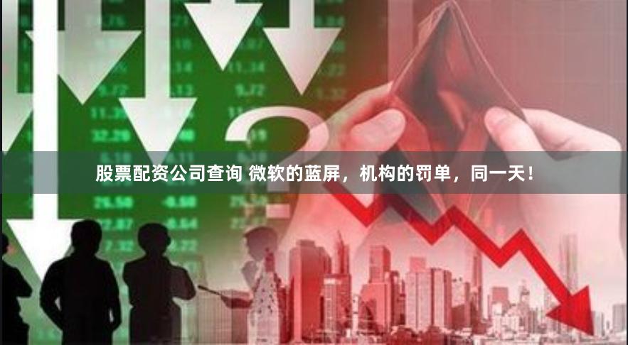 股票配资公司查询 微软的蓝屏，机构的罚单，同一天！