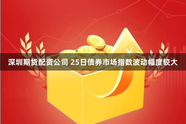 深圳期货配资公司 25日债券市场指数波动幅度较大