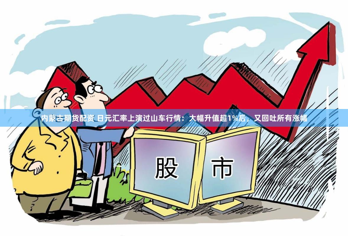内蒙古期货配资 日元汇率上演过山车行情：大幅升值超1%后，又回吐所有涨幅