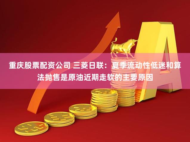 重庆股票配资公司 三菱日联：夏季流动性低迷和算法抛售是原油近期走软的主要原因