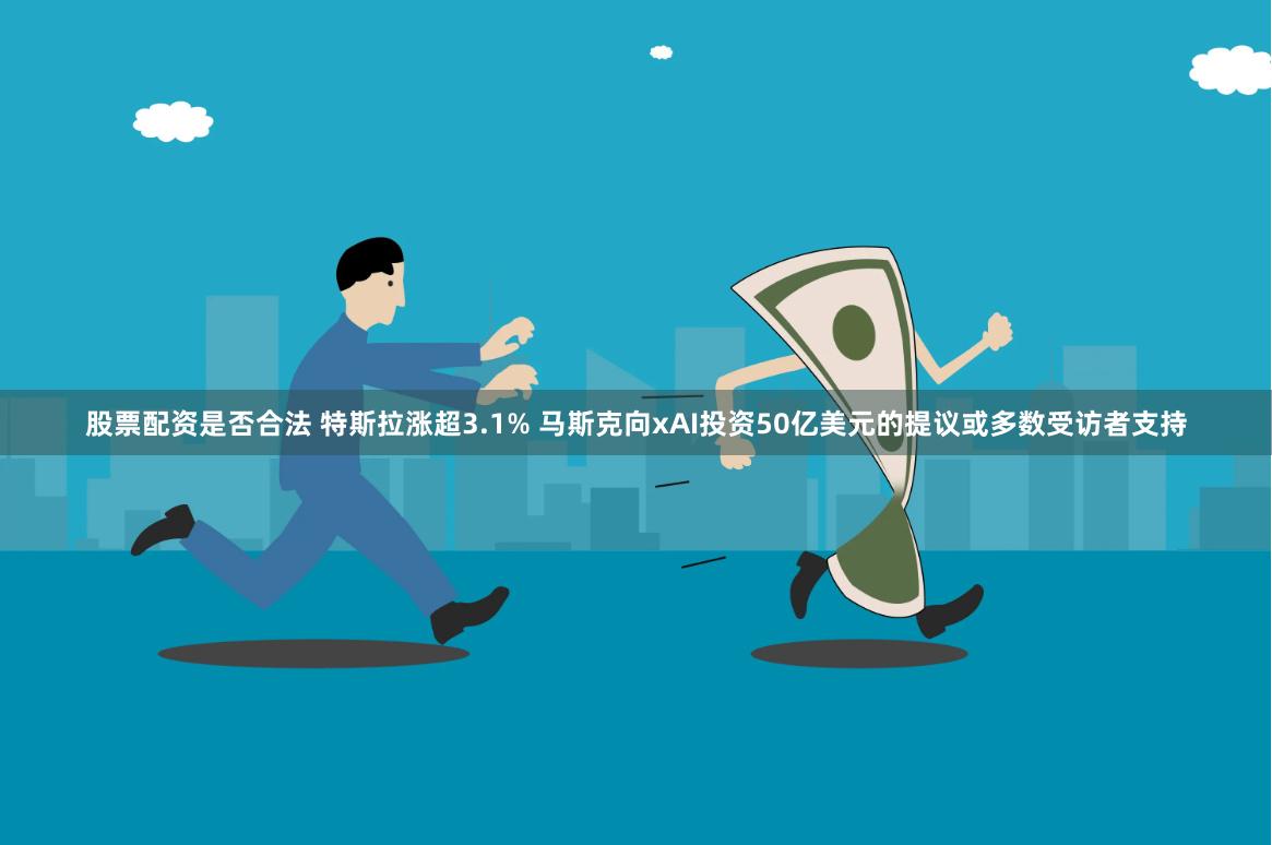 股票配资是否合法 特斯拉涨超3.1% 马斯克向xAI投资50亿美元的提议或多数受访者支持