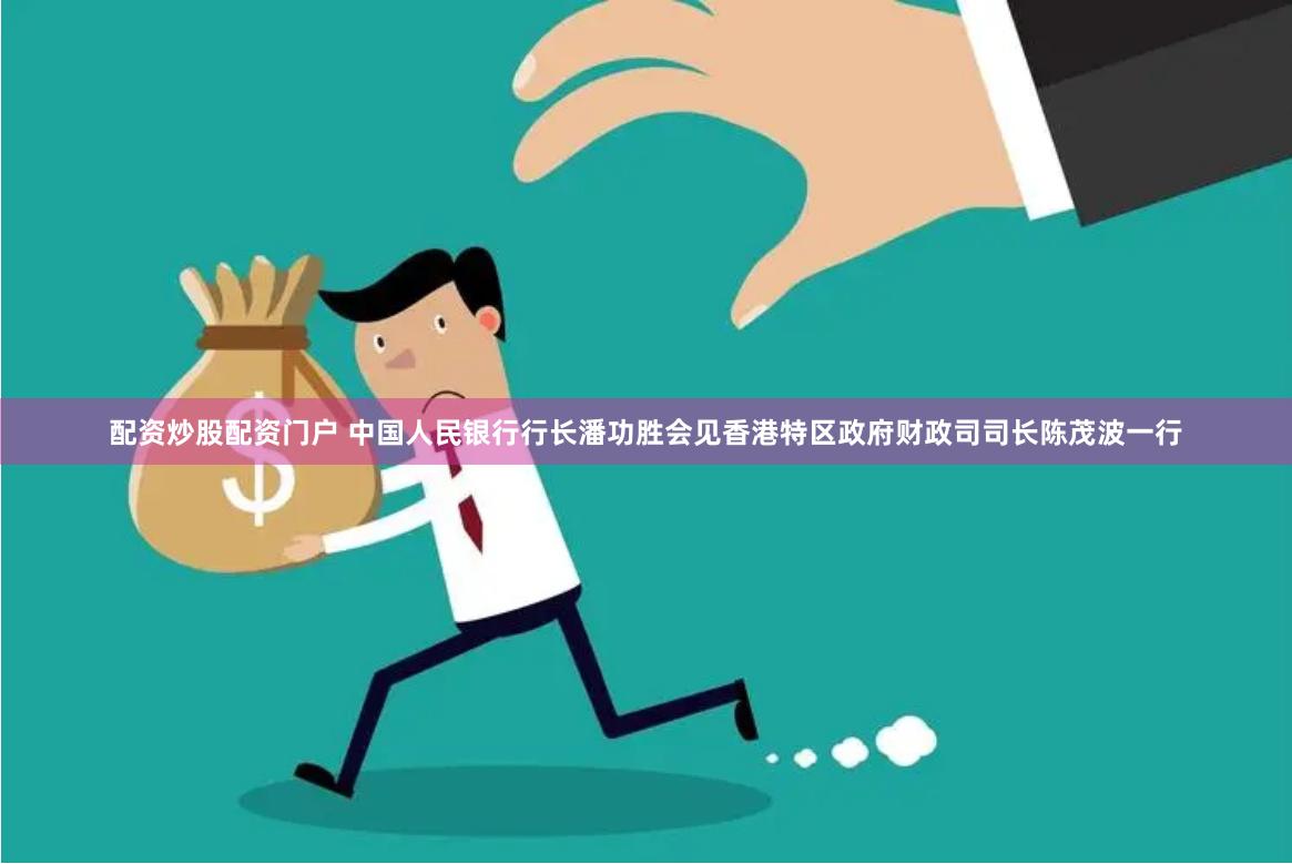 配资炒股配资门户 中国人民银行行长潘功胜会见香港特区政府财政司司长陈茂波一行