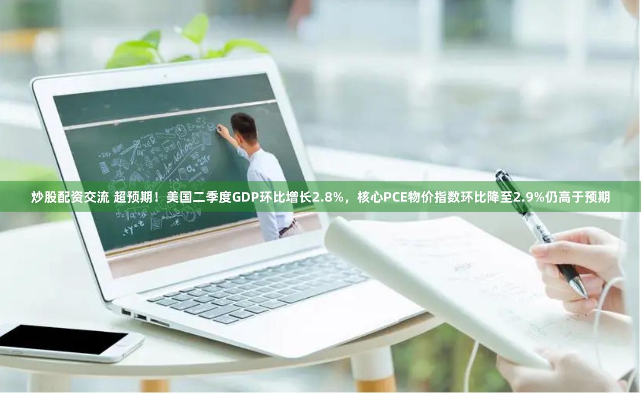 炒股配资交流 超预期！美国二季度GDP环比增长2.8%，核心PCE物价指数环比降至2.9%仍高于预期