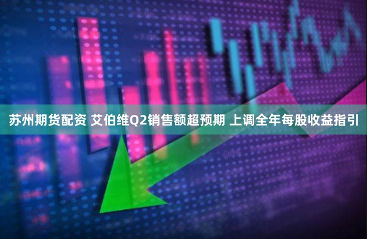苏州期货配资 艾伯维Q2销售额超预期 上调全年每股收益指引