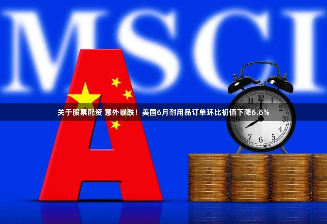 关于股票配资 意外暴跌！美国6月耐用品订单环比初值下降6.6%
