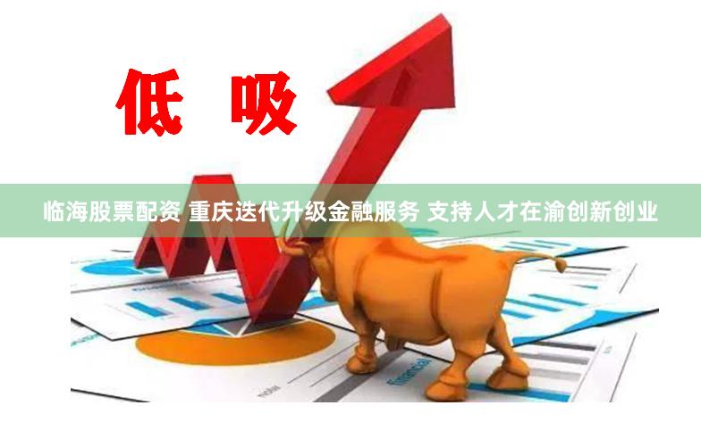 临海股票配资 重庆迭代升级金融服务 支持人才在渝创新创业