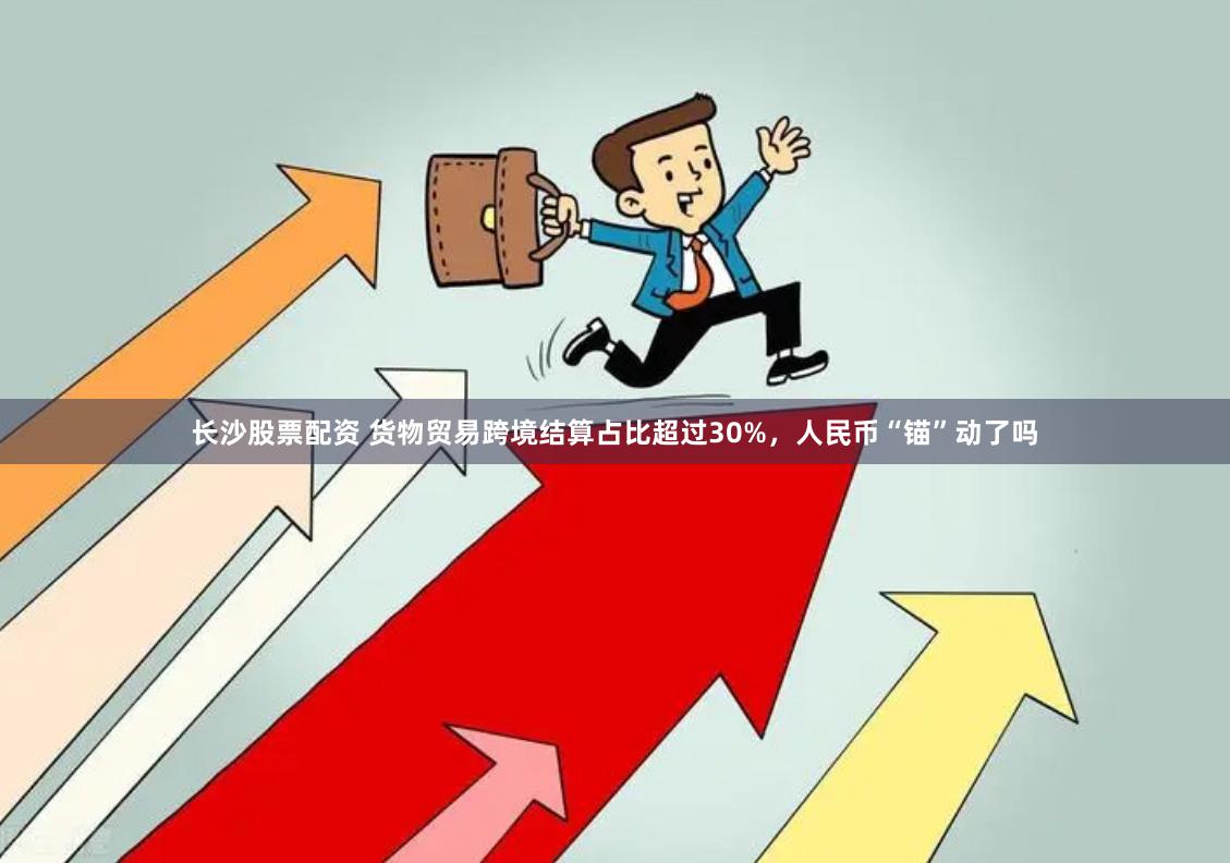 长沙股票配资 货物贸易跨境结算占比超过30%，人民币“锚”动了吗