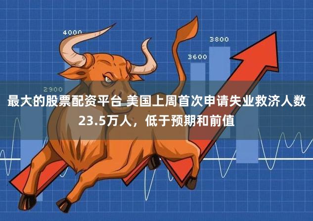 最大的股票配资平台 美国上周首次申请失业救济人数23.5万人，低于预期和前值