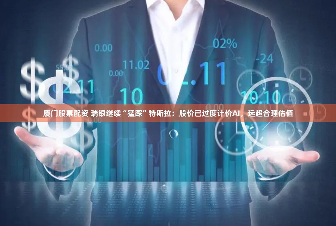 厦门股票配资 瑞银继续“猛踩”特斯拉：股价已过度计价AI，远超合理估值