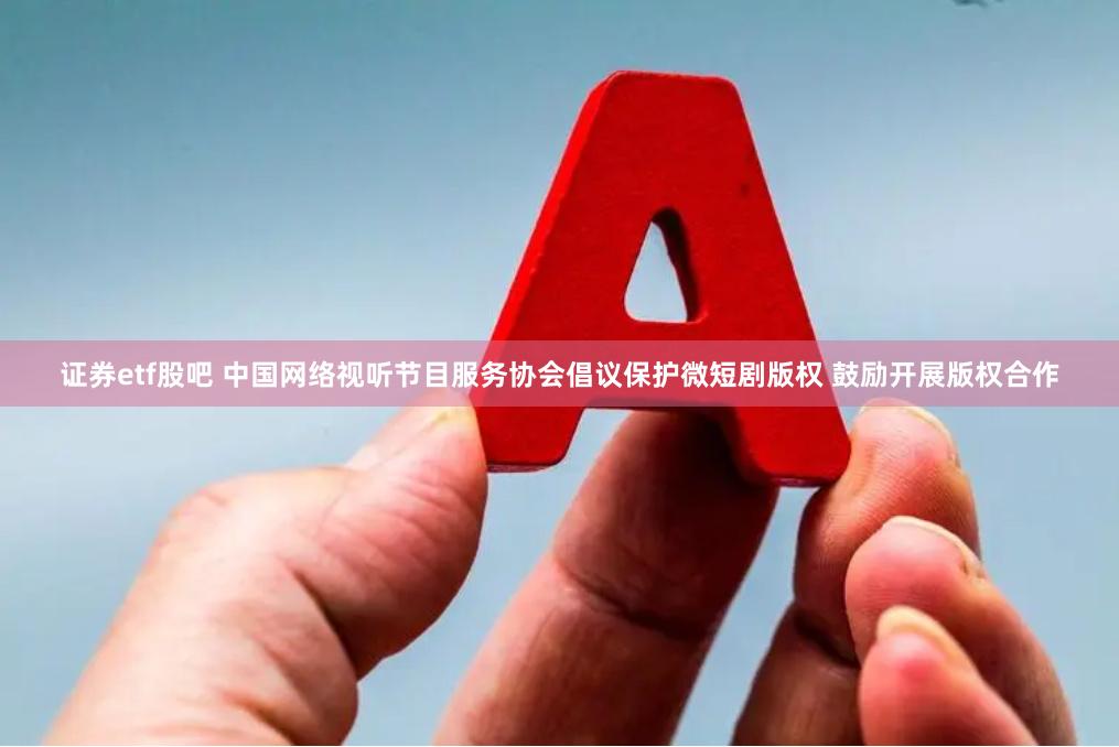 证券etf股吧 中国网络视听节目服务协会倡议保护微短剧版权 鼓励开展版权合作