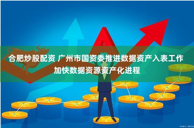 合肥炒股配资 广州市国资委推进数据资产入表工作 加快数据资源资产化进程