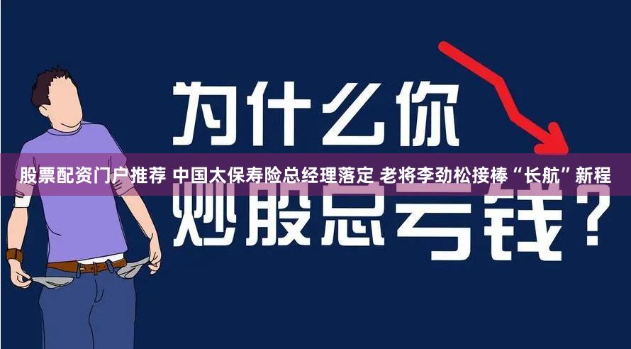 股票配资门户推荐 中国太保寿险总经理落定 老将李劲松接棒“长航”新程