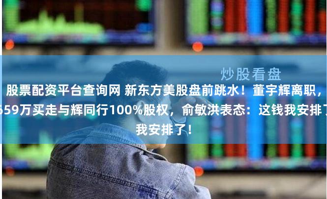 股票配资平台查询网 新东方美股盘前跳水！董宇辉离职，7659万买走与辉同行100%股权，俞敏洪表态：这钱我安排了！