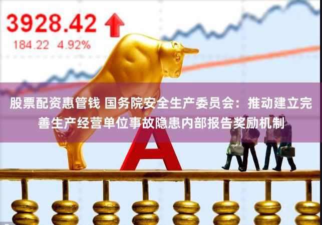 股票配资惠管钱 国务院安全生产委员会：推动建立完善生产经营单位事故隐患内部报告奖励机制